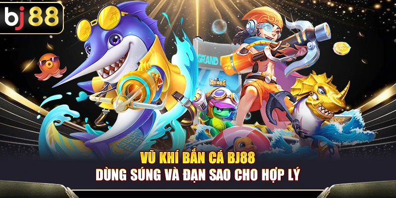 Vũ Khí Bắn Cá BJ88 – Cách Chọn Súng Và Đạn Tối Ưu Cho Ngư Thủ